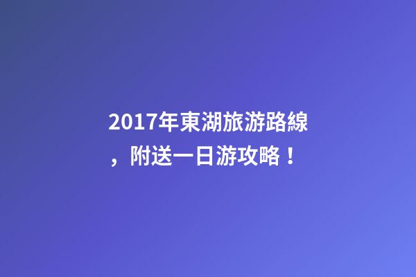 2017年東湖旅游路線，附送一日游攻略！